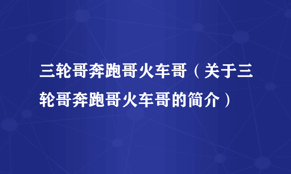 三轮哥奔跑哥火车哥（关于三轮哥奔跑哥火车哥的简介）