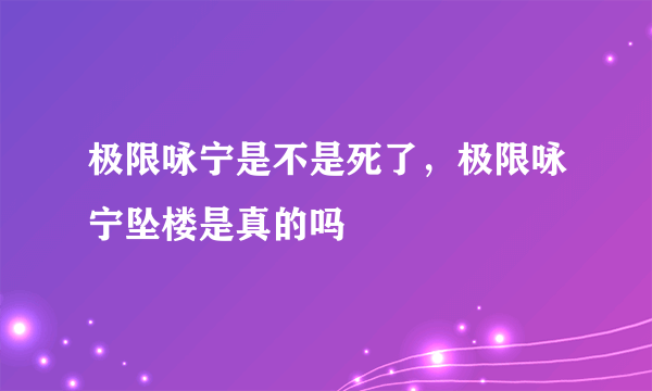 极限咏宁是不是死了，极限咏宁坠楼是真的吗