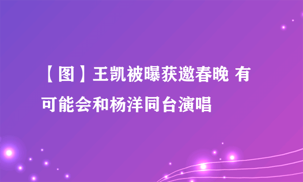 【图】王凯被曝获邀春晚 有可能会和杨洋同台演唱