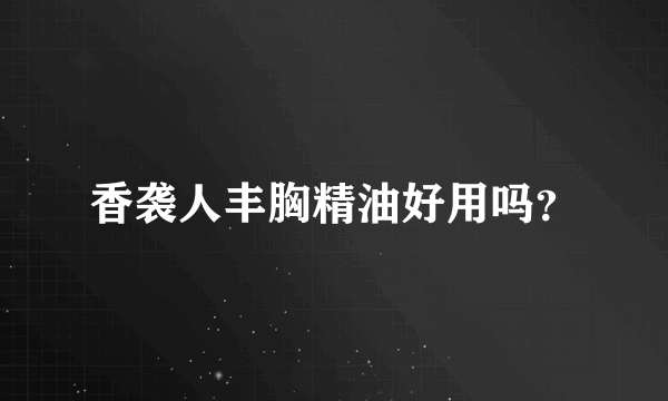 香袭人丰胸精油好用吗？