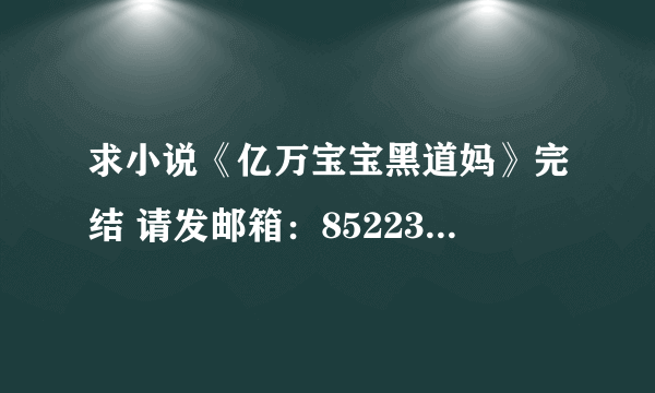 求小说《亿万宝宝黑道妈》完结 请发邮箱：852236671@qq com 谢谢！