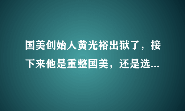 国美创始人黄光裕出狱了，接下来他是重整国美，还是选择隐退呢？