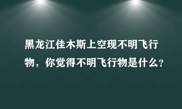 黑龙江佳木斯上空现不明飞行物，你觉得不明飞行物是什么？