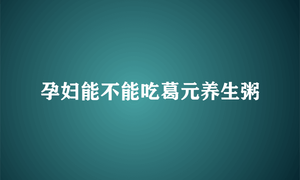 孕妇能不能吃葛元养生粥