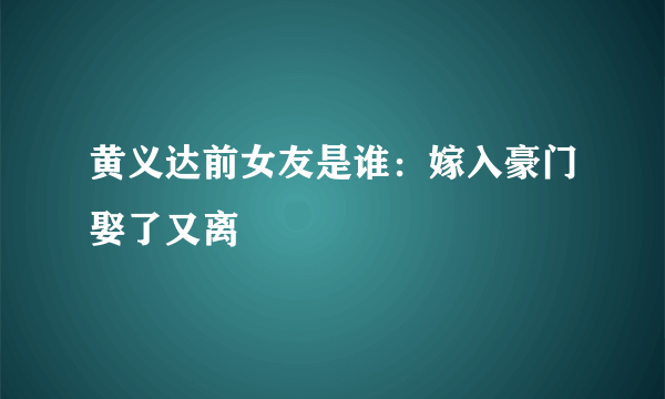 黄义达前女友是谁：嫁入豪门娶了又离