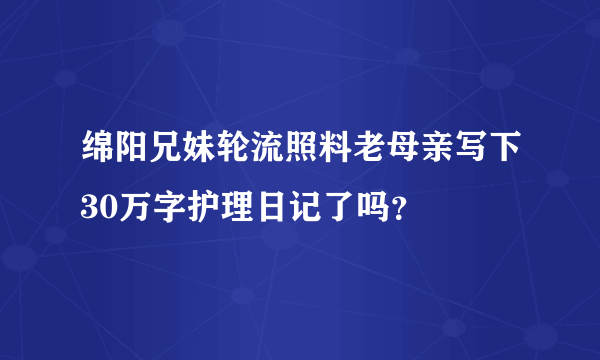 绵阳兄妹轮流照料老母亲写下30万字护理日记了吗？