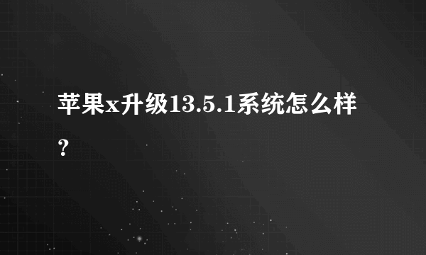 苹果x升级13.5.1系统怎么样？