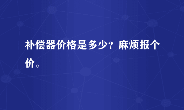 补偿器价格是多少？麻烦报个价。