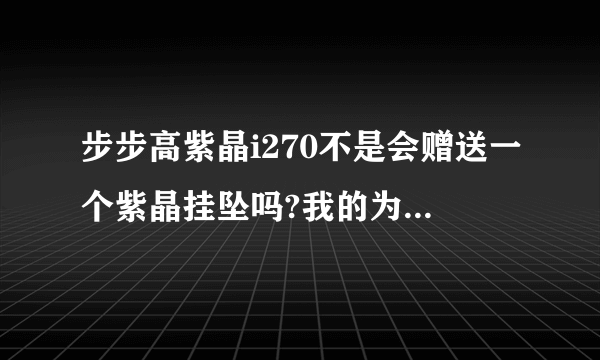 步步高紫晶i270不是会赠送一个紫晶挂坠吗?我的为什么没有送呢?