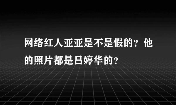 网络红人亚亚是不是假的？他的照片都是吕婷华的？