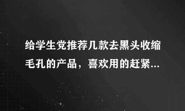 给学生党推荐几款去黑头收缩毛孔的产品，喜欢用的赶紧收藏起来！