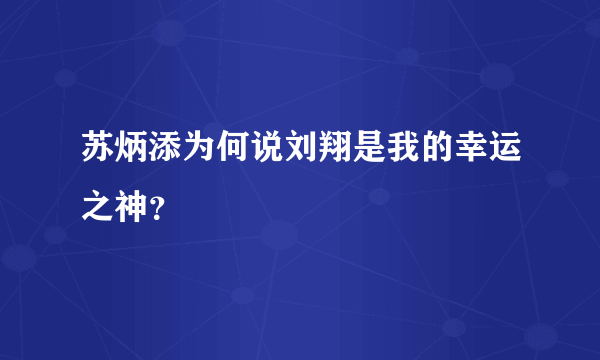 苏炳添为何说刘翔是我的幸运之神？