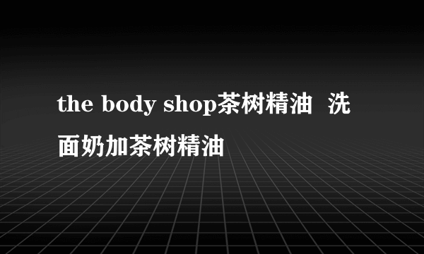 the body shop茶树精油  洗面奶加茶树精油