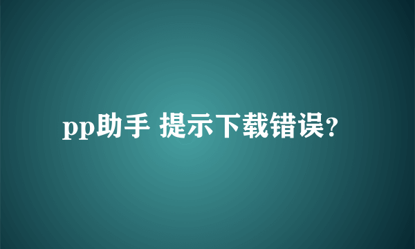 pp助手 提示下载错误？