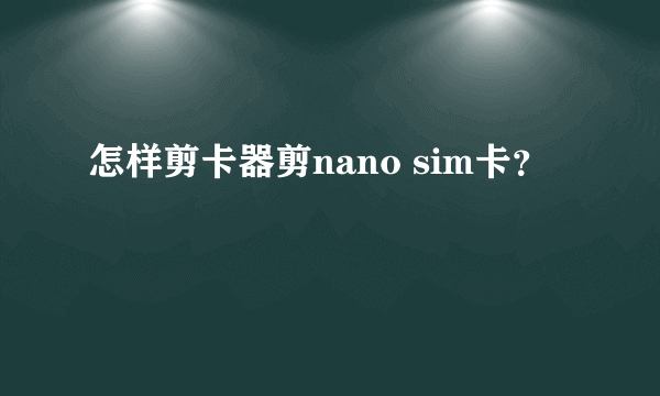 怎样剪卡器剪nano sim卡？