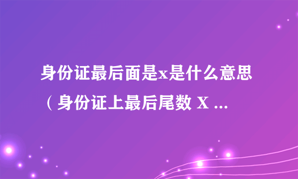 身份证最后面是x是什么意思（身份证上最后尾数 X 是什么意思）