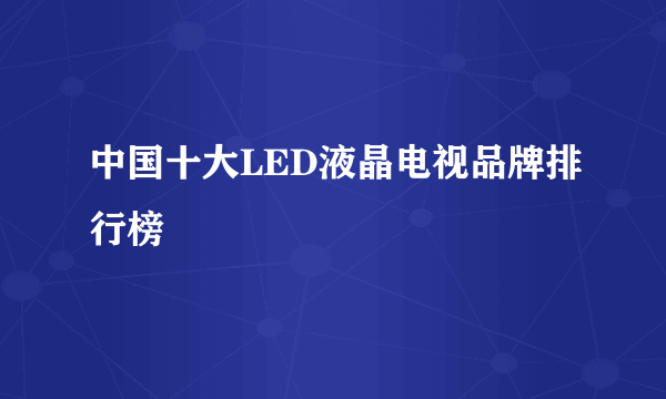 中国十大LED液晶电视品牌排行榜