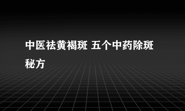 中医祛黄褐斑 五个中药除斑秘方