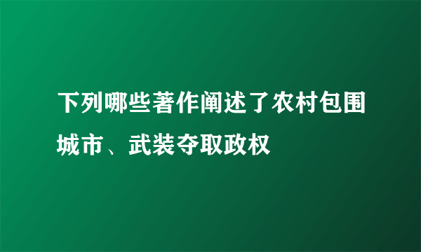 下列哪些著作阐述了农村包围城市、武装夺取政权