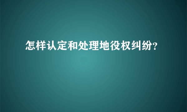 怎样认定和处理地役权纠纷？