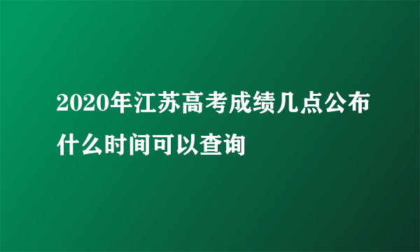 2020年江苏高考成绩几点公布什么时间可以查询