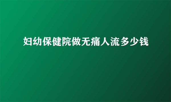 妇幼保健院做无痛人流多少钱