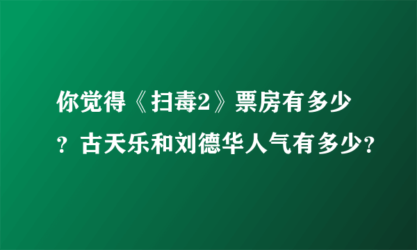 你觉得《扫毒2》票房有多少？古天乐和刘德华人气有多少？