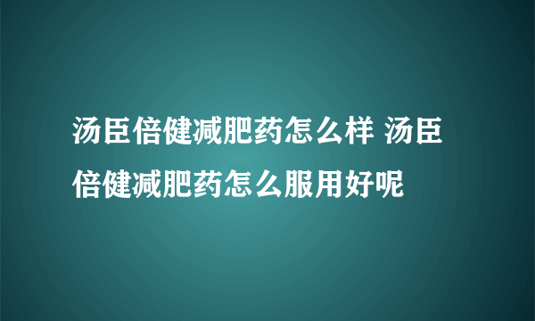 汤臣倍健减肥药怎么样 汤臣倍健减肥药怎么服用好呢