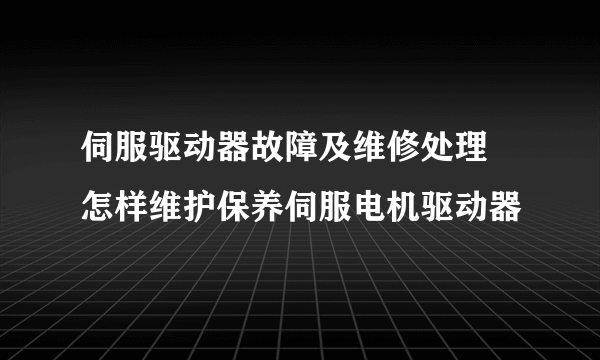 伺服驱动器故障及维修处理 怎样维护保养伺服电机驱动器