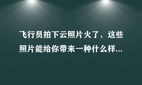 飞行员拍下云照片火了，这些照片能给你带来一种什么样的感受？