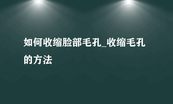 如何收缩脸部毛孔_收缩毛孔的方法