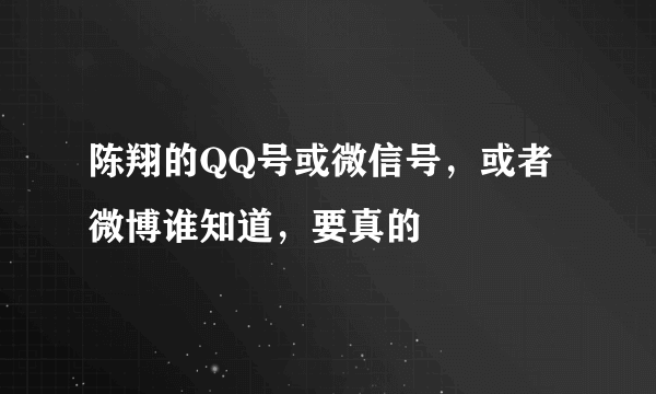 陈翔的QQ号或微信号，或者微博谁知道，要真的