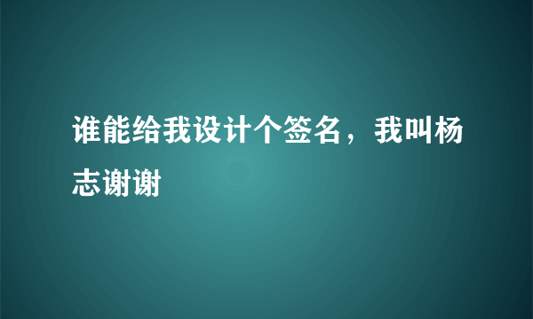 谁能给我设计个签名，我叫杨志谢谢