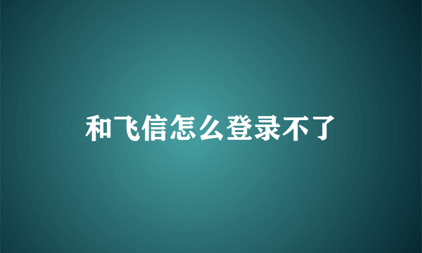 和飞信怎么登录不了