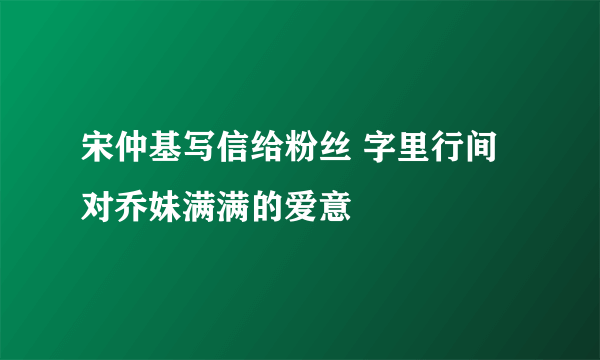 宋仲基写信给粉丝 字里行间对乔妹满满的爱意