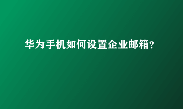 华为手机如何设置企业邮箱？