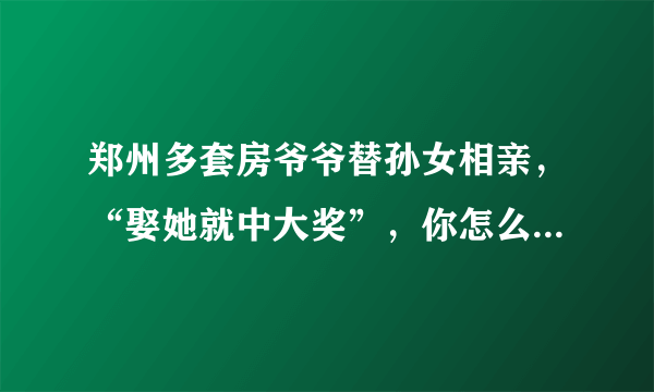 郑州多套房爷爷替孙女相亲，“娶她就中大奖”，你怎么看这种事情？