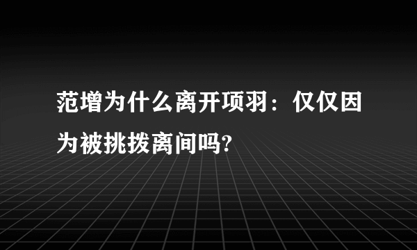 范增为什么离开项羽：仅仅因为被挑拨离间吗?