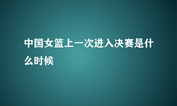 中国女篮上一次进入决赛是什么时候