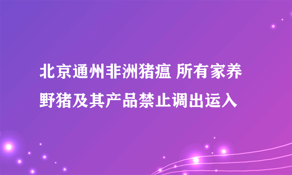 北京通州非洲猪瘟 所有家养野猪及其产品禁止调出运入