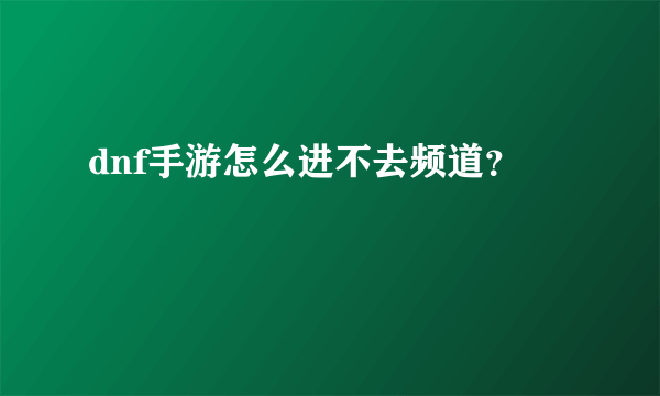 dnf手游怎么进不去频道？