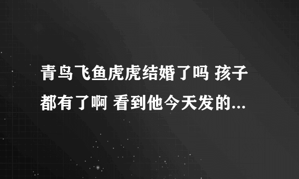 青鸟飞鱼虎虎结婚了吗 孩子都有了啊 看到他今天发的微博了 好惊讶