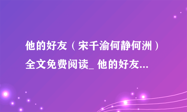 他的好友（宋千渝何静何洲）全文免费阅读_ 他的好友(宋千渝何静何洲)最新章节列表（宋千渝何静何洲）