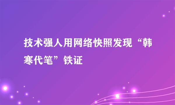 技术强人用网络快照发现“韩寒代笔”铁证