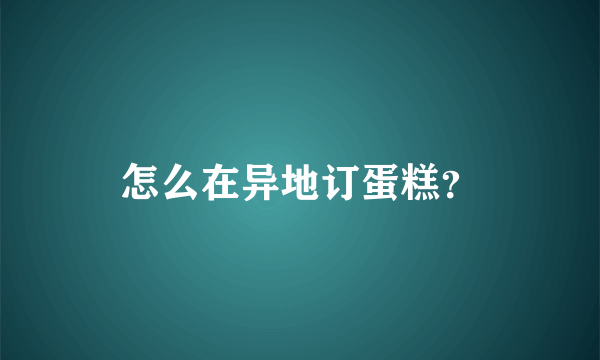 怎么在异地订蛋糕？