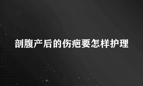 剖腹产后的伤疤要怎样护理