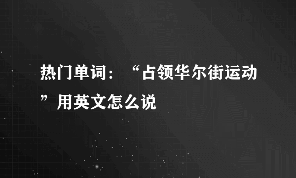 热门单词：“占领华尔街运动”用英文怎么说