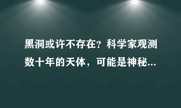 黑洞或许不存在？科学家观测数十年的天体，可能是神秘的普朗克星