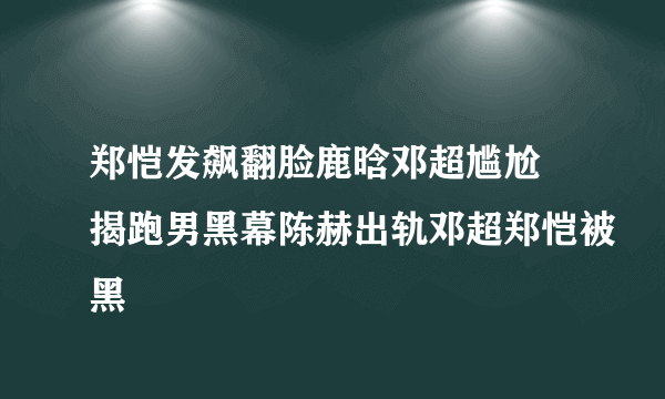 郑恺发飙翻脸鹿晗邓超尴尬 揭跑男黑幕陈赫出轨邓超郑恺被黑