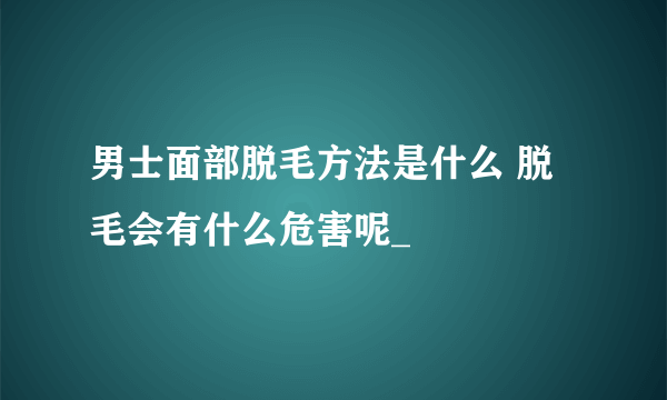 男士面部脱毛方法是什么 脱毛会有什么危害呢_